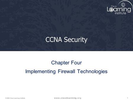 1 © 2009 Cisco Learning Institute. CCNA Security Chapter Four Implementing Firewall Technologies.