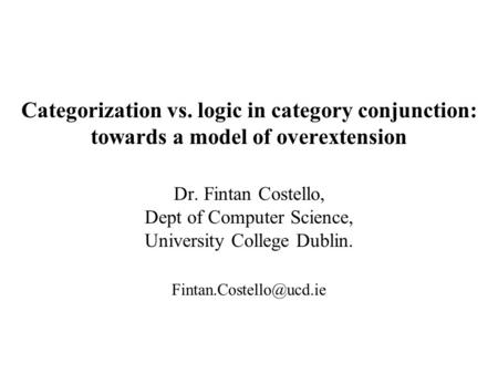 Categorization vs. logic in category conjunction: towards a model of overextension Dr. Fintan Costello, Dept of Computer Science, University College Dublin.