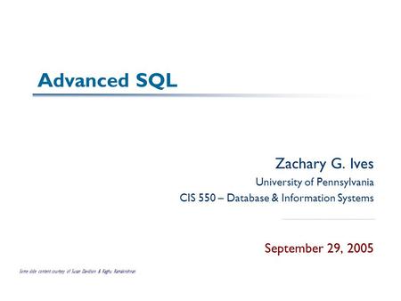 Advanced SQL Zachary G. Ives University of Pennsylvania CIS 550 – Database & Information Systems September 29, 2005 Some slide content courtesy of Susan.