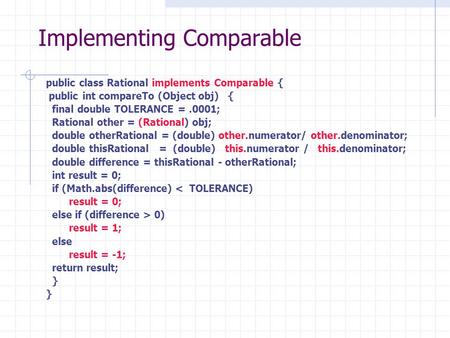 Implementing Comparable public class Rational implements Comparable { public int compareTo (Object obj) { final double TOLERANCE =.0001; Rational other.