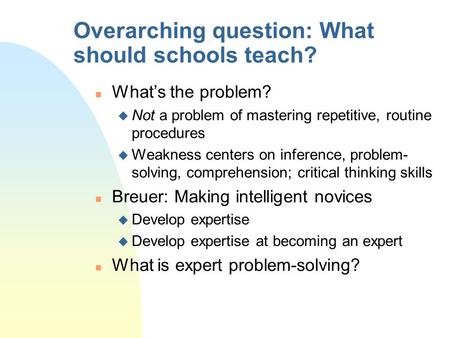 Overarching question: What should schools teach? n What’s the problem? u Not a problem of mastering repetitive, routine procedures u Weakness centers on.