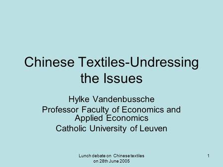 Lunch debate on Chinese textiles on 28th June 2005 1 Chinese Textiles-Undressing the Issues Hylke Vandenbussche Professor Faculty of Economics and Applied.