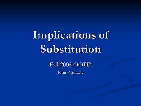 Implications of Substitution Fall 2005 OOPD John Anthony.