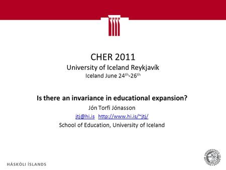 CHER 2011 University of Iceland Reykjavík Iceland June 24 th -26 th Is there an invariance in educational expansion? Jón Torfi Jónasson