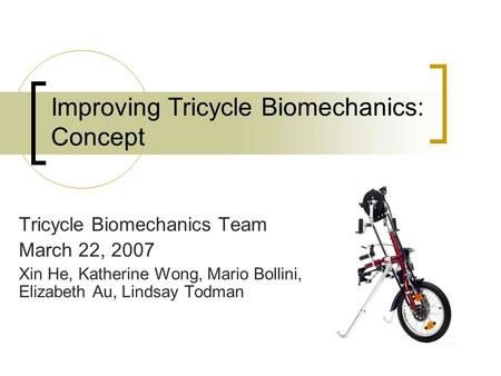 Improving Tricycle Biomechanics: Concept Tricycle Biomechanics Team March 22, 2007 Xin He, Katherine Wong, Mario Bollini, Elizabeth Au, Lindsay Todman.