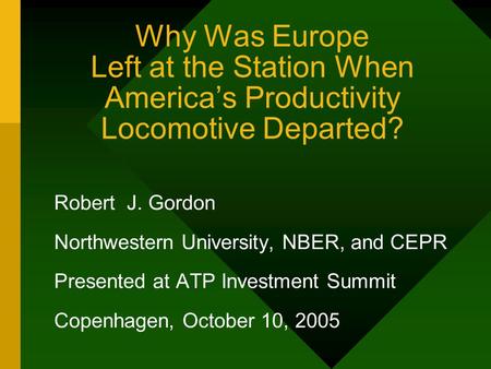 Why Was Europe Left at the Station When America’s Productivity Locomotive Departed? Robert J. Gordon Northwestern University, NBER, and CEPR Presented.