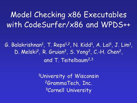 Model Checking x86 Executables with CodeSurfer/x86 and WPDS++ G. Balakrishnan 1, T. Reps 1,2, N. Kidd 1, A. Lal 1, J. Lim 1, D. Melski 2, R. Gruian 2,