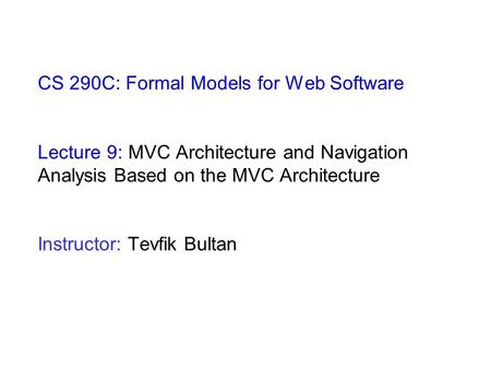 CS 290C: Formal Models for Web Software Lecture 9: MVC Architecture and Navigation Analysis Based on the MVC Architecture Instructor: Tevfik Bultan.