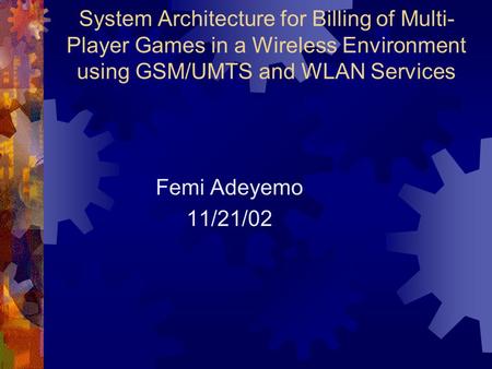 System Architecture for Billing of Multi- Player Games in a Wireless Environment using GSM/UMTS and WLAN Services Femi Adeyemo 11/21/02.