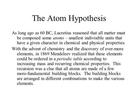 The Atom Hypothesis As long ago as 60 BC, Lucretius reasoned that all matter must be composed some atoms – smallest indivisible units that have a given.