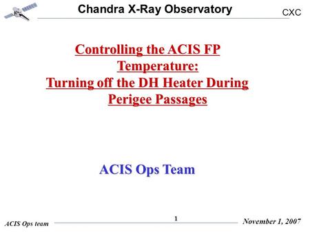 Chandra X-Ray Observatory CXC ACIS Ops team November 1, 2007 1 Controlling the ACIS FP Temperature: Turning off the DH Heater During Perigee Passages ACIS.