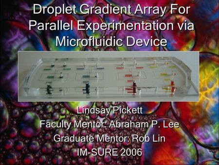 Droplet Gradient Array For Parallel Experimentation via Microfluidic Device Lindsay Pickett Faculty Mentor: Abraham P. Lee Graduate Mentor: Rob Lin IM-SURE.