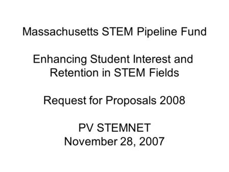 Massachusetts STEM Pipeline Fund Enhancing Student Interest and Retention in STEM Fields Request for Proposals 2008 PV STEMNET November 28, 2007.