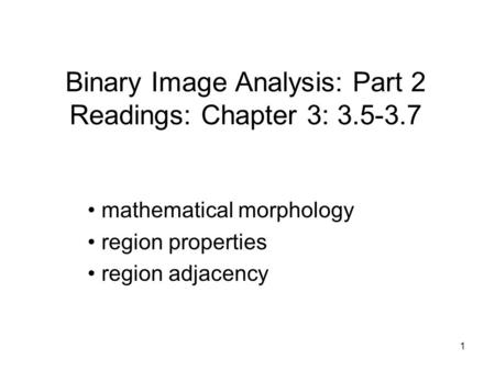 Binary Image Analysis: Part 2 Readings: Chapter 3: 3.5-3.7 mathematical morphology region properties region adjacency 1.