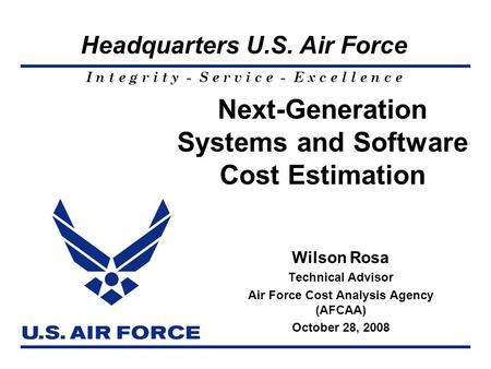 I n t e g r i t y - S e r v i c e - E x c e l l e n c e Headquarters U.S. Air Force Next-Generation Systems and Software Cost Estimation Wilson Rosa Technical.