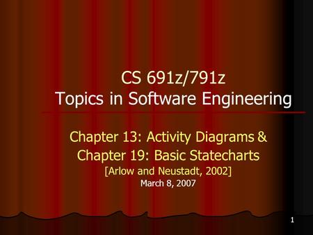 1 CS 691z/791z Topics in Software Engineering Chapter 13: Activity Diagrams & Chapter 19: Basic Statecharts [Arlow and Neustadt, 2002] March 8, 2007.