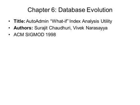 Chapter 6: Database Evolution Title: AutoAdmin “What-if” Index Analysis Utility Authors: Surajit Chaudhuri, Vivek Narasayya ACM SIGMOD 1998.