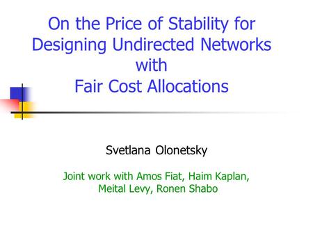 On the Price of Stability for Designing Undirected Networks with Fair Cost Allocations Svetlana Olonetsky Joint work with Amos Fiat, Haim Kaplan, Meital.