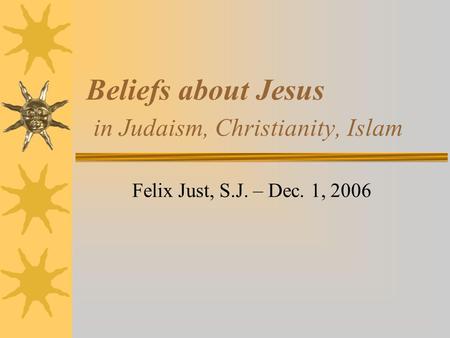 Beliefs about Jesus in Judaism, Christianity, Islam Felix Just, S.J. – Dec. 1, 2006.