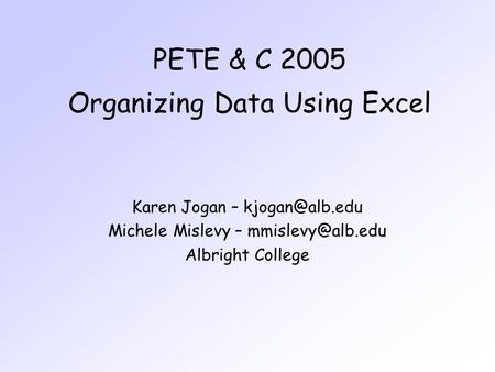 PETE & C 2005 Organizing Data Using Excel Karen Jogan – Michele Mislevy – Albright College.