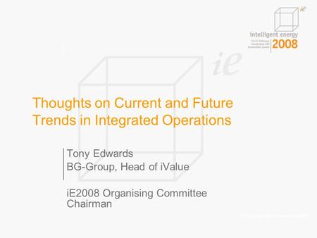 © Copyright IBM Corporation 2008 Thoughts on Current and Future Trends in Integrated Operations Tony Edwards BG-Group, Head of iValue iE2008 Organising.