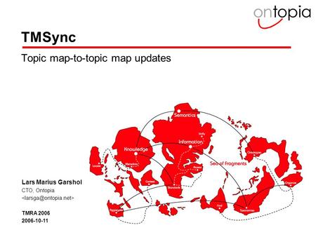 2006 Ontopia AS1 TMSync Topic map-to-topic map updates Lars Marius Garshol CTO, Ontopia TMRA 2006 2006-10-11.
