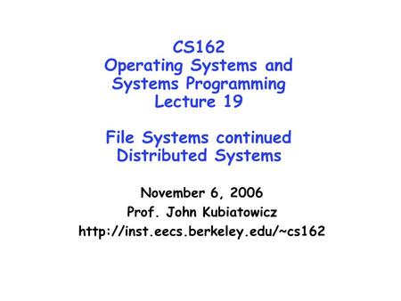 CS162 Operating Systems and Systems Programming Lecture 19 File Systems continued Distributed Systems November 6, 2006 Prof. John Kubiatowicz