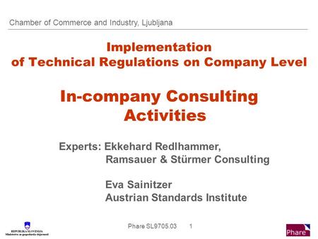 Phare SL9705.03 1 Implementation of Technical Regulations on Company Level In-company Consulting Activities Experts: Ekkehard Redlhammer, Ramsauer & Stürmer.