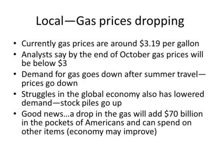 Local—Gas prices dropping Currently gas prices are around $3.19 per gallon Analysts say by the end of October gas prices will be below $3 Demand for gas.
