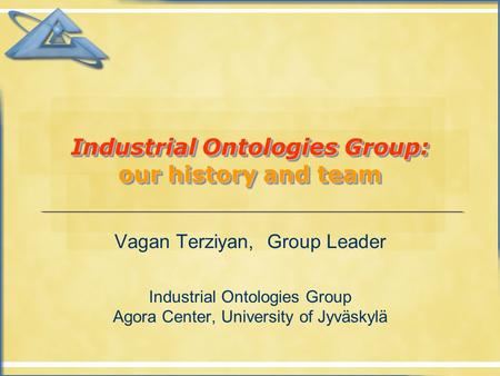 Industrial Ontologies Group: our history and team Vagan Terziyan, Group Leader Industrial Ontologies Group Agora Center, University of Jyväskylä.