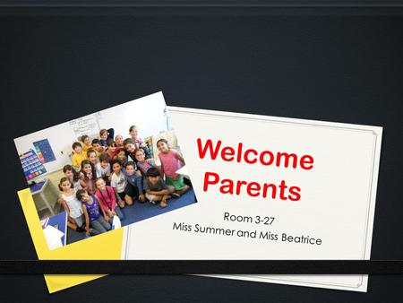 Welcome Parents Room 3-27 Miss Summer and Miss Beatrice.