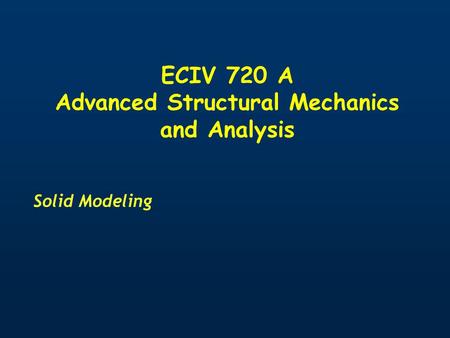 ECIV 720 A Advanced Structural Mechanics and Analysis Solid Modeling.