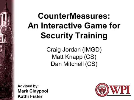 CounterMeasures: An Interactive Game for Security Training Advised by: Mark Claypool Kathi Fisler Craig Jordan (IMGD) Matt Knapp (CS) Dan Mitchell (CS)
