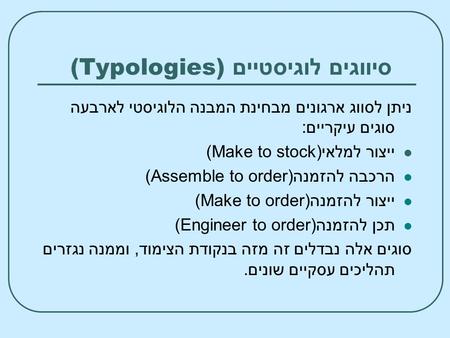סיווגים לוגיסטיים (Typologies) ניתן לסווג ארגונים מבחינת המבנה הלוגיסטי לארבעה סוגים עיקריים: ייצור למלאי (Make to stock) הרכבה להזמנה (Assemble to order)