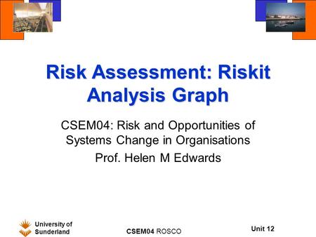 Unit 12 University of Sunderland CSEM04 ROSCO Risk Assessment: Riskit Analysis Graph CSEM04: Risk and Opportunities of Systems Change in Organisations.