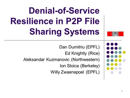1 Denial-of-Service Resilience in P2P File Sharing Systems Dan Dumitriu (EPFL) Ed Knightly (Rice) Aleksandar Kuzmanovic (Northwestern) Ion Stoica (Berkeley)