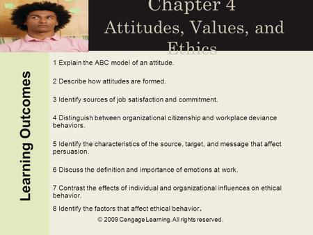 © 2009 Cengage Learning. All rights reserved. Chapter 4 Attitudes, Values, and Ethics Learning Outcomes 1 Explain the ABC model of an attitude. 2 Describe.
