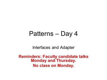 Patterns – Day 4 Interfaces and Adapter Reminders: Faculty candidate talks Monday and Thursday. No class on Monday.