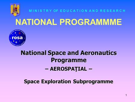 1 NATIONAL PROGRAMMME National Space and Aeronautics Programme – AEROSPAŢIAL – Space Exploration Subprogramme M I N I S T R Y OF E D U C A T I O N A N.