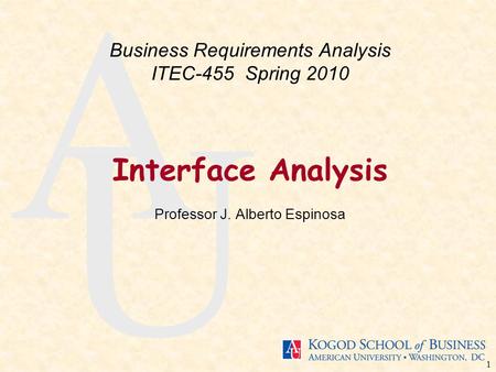 1 A U Interface Analysis Professor J. Alberto Espinosa Business Requirements Analysis ITEC-455 Spring 2010.