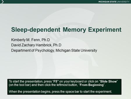 Sleep-dependent Memory Experiment Kimberly M. Fenn, Ph.D David Zachary Hambrick, Ph.D Department of Psychology, Michigan State University To start the.