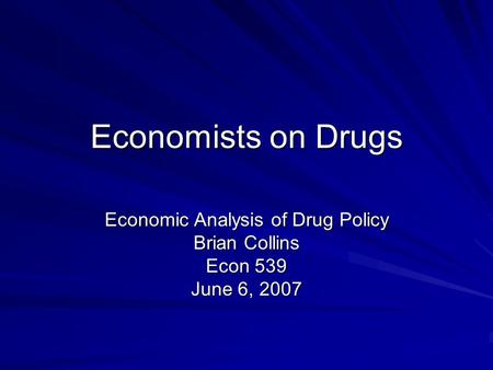 Economists on Drugs Economic Analysis of Drug Policy Brian Collins Econ 539 June 6, 2007.