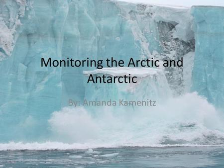 Monitoring the Arctic and Antarctic By: Amanda Kamenitz.