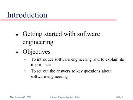 ©Ian Sommerville 2000Software Engineering, 6th edition Slide 1 Introduction l Getting started with software engineering l Objectives To introduce software.