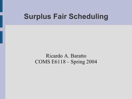 Surplus Fair Scheduling Ricardo A. Baratto COMS E6118 – Spring 2004.
