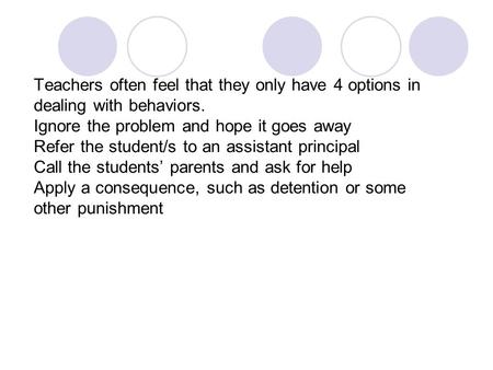 Teachers often feel that they only have 4 options in dealing with behaviors. Ignore the problem and hope it goes away Refer the student/s to an assistant.