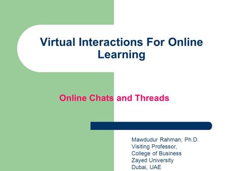 Virtual Interactions For Online Learning Mawdudur Rahman, Ph.D. Visiting Professor, College of Business Zayed University Dubai, UAE Online Chats and Threads.
