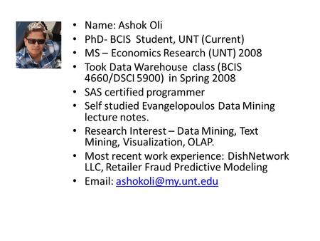 Name: Ashok Oli PhD- BCIS Student, UNT (Current) MS – Economics Research (UNT) 2008 Took Data Warehouse class (BCIS 4660/DSCI 5900) in Spring 2008 SAS.