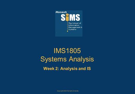 Copyright 2004 Monash University IMS1805 Systems Analysis Week 2: Analysis and IS.