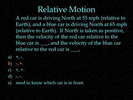 Relative Motion A red car is driving North at 55 mph (relative to Earth), and a blue car is driving North at 65 mph (relative to Earth). If North is taken.